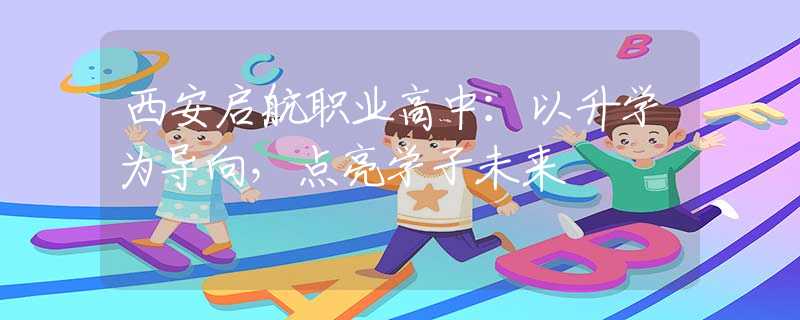 西安啟航職業(yè)高中：以升學(xué)為導(dǎo)向，點(diǎn)亮學(xué)子未來(lái)