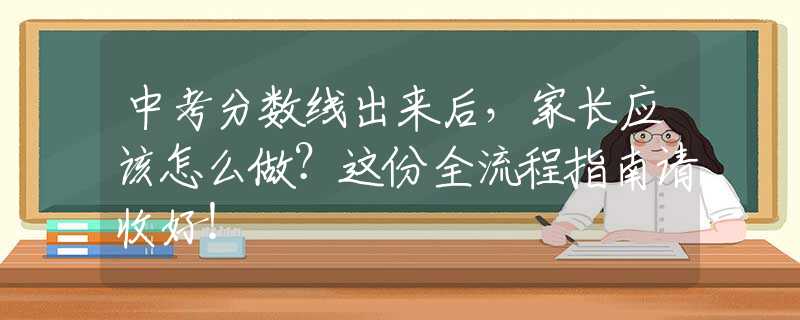 中考分?jǐn)?shù)線出來(lái)后，家長(zhǎng)應(yīng)該怎么做？這份全流程指南請(qǐng)收好！