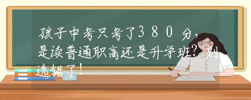 孩子中考只考了380分，是讀普通職高還是升學(xué)班？別選錯了！