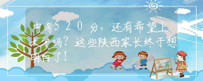 中考520分，還有希望上大學嗎？這些陜西家長終于想明白了！