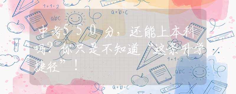中考550分，還能上本科嗎？你只是不知道“這條升學(xué)捷徑”！