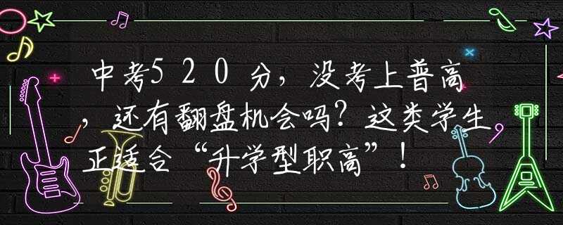 中考520分，沒(méi)考上普高，還有翻盤機(jī)會(huì)嗎？這類學(xué)生正適合“升學(xué)型職高”！