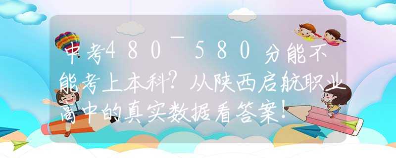中考480~580分能不能考上本科？從陜西啟航職業(yè)高中的真實(shí)數(shù)據(jù)看答案！