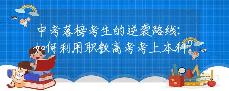 中考落榜考生的逆襲路線：如何利用職教高考考上本科？