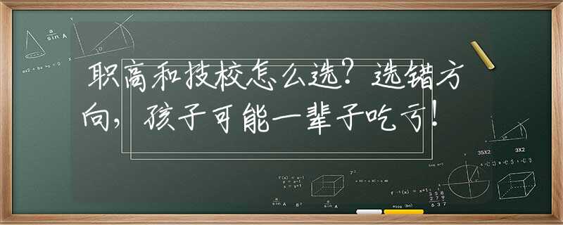 職高和技校怎么選？選錯(cuò)方向，孩子可能一輩子吃虧！