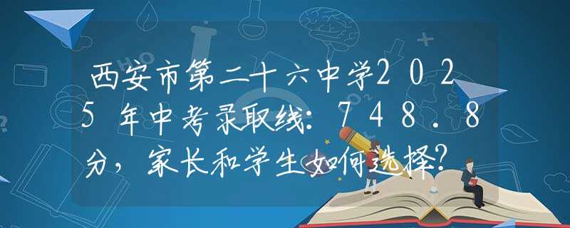 西安市第二十六中學(xué)2025年中考錄取線：748.8分，家長和學(xué)生如何選擇？
