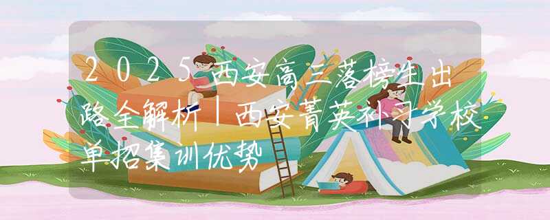 2025西安高三落榜生出路全解析｜西安菁英補習學校單招集訓優(yōu)勢