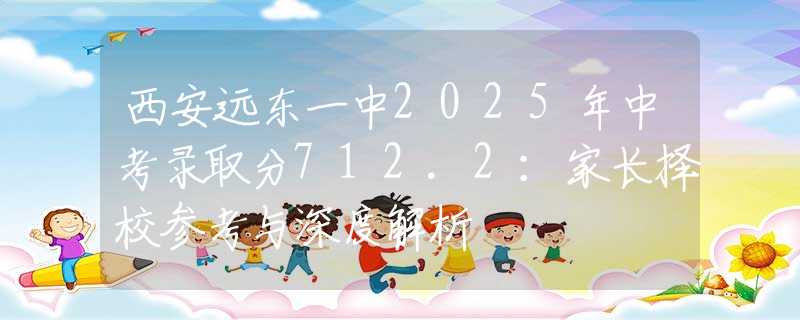西安遠(yuǎn)東一中2025年中考錄取分712.2：家長擇校參考與深度解析