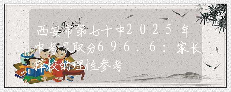 西安市第七十中2025年中考錄取分696.6：家長(zhǎng)擇校的理性參考