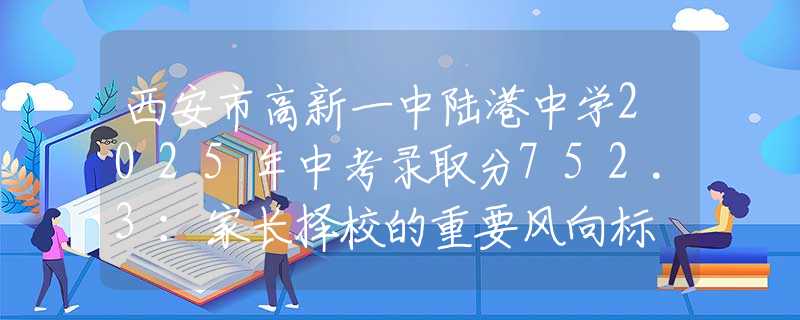 西安市高新一中陸港中學(xué)2025年中考錄取分752.3：家長(zhǎng)擇校的重要風(fēng)向標(biāo)