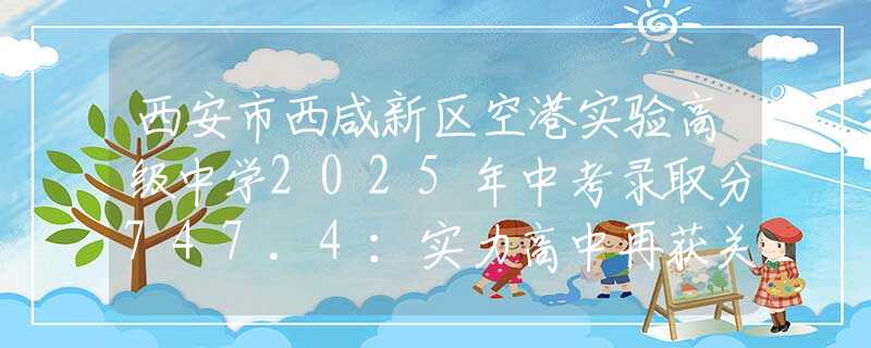西安市西咸新區(qū)空港實(shí)驗(yàn)高級中學(xué)2025年中考錄取分747.4：實(shí)力高中再獲關(guān)注