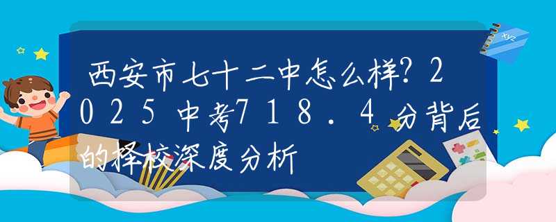 西安市七十二中怎么樣？2025中考718.4分背后的擇校深度分析