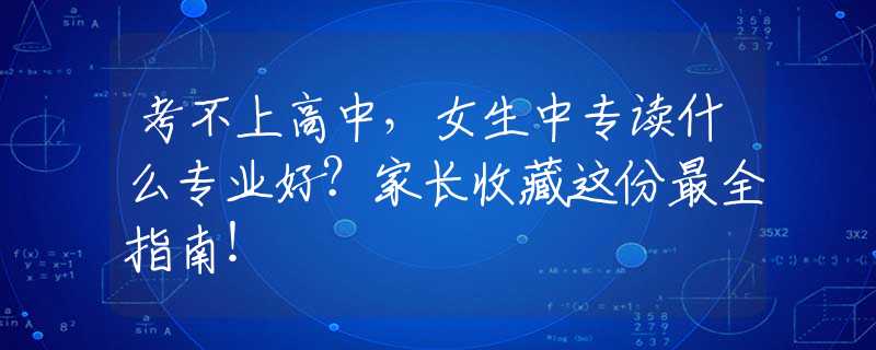 考不上高中，女生中專讀什么專業(yè)好？家長收藏這份最全指南！