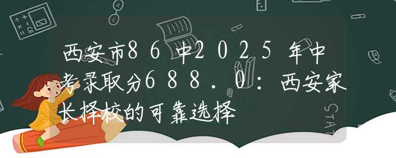 西安市86中2025年中考錄取分688.0：西安家長擇校的可靠選擇