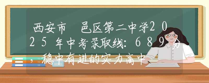 西安市鄠邑區(qū)第二中學(xué)2025年中考錄取線：689分，穩(wěn)中有進(jìn)的實(shí)力高中