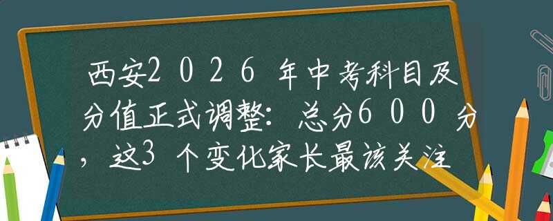 西安2026年中考科目及分值正式調(diào)整：總分600分，這3個(gè)變化家長(zhǎng)最該關(guān)注