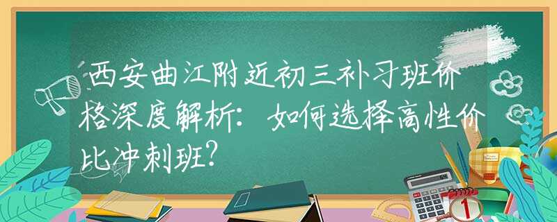 西安曲江附近初三補(bǔ)習(xí)班價(jià)格深度解析：如何選擇高性價(jià)比沖刺班？
