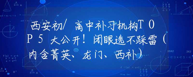 西安初/高中補(bǔ)習(xí)機(jī)構(gòu)TOP5大公開！閉眼選不踩雷（內(nèi)含菁英、龍門、西補(bǔ)）