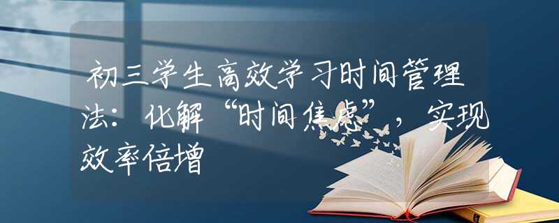 初三學(xué)生高效學(xué)習(xí)時(shí)間管理法：化解“時(shí)間焦慮”，實(shí)現(xiàn)效率倍增