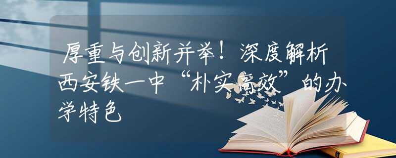 厚重與創(chuàng)新并舉！深度解析西安鐵一中“樸實(shí)高效”的辦學(xué)特色