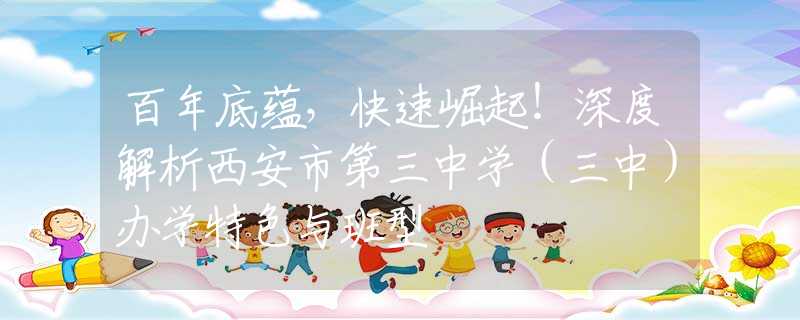 百年底蘊(yùn)，快速崛起！深度解析西安市第三中學(xué)（三中）辦學(xué)特色與班型
