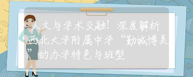 人文與學(xué)術(shù)交融！深度解析西北大學(xué)附屬中學(xué)“勤誠博美”的辦學(xué)特色與班型