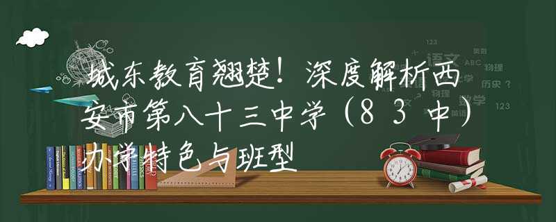 城東教育翹楚！深度解析西安市第八十三中學(xué)（83中）辦學(xué)特色與班型