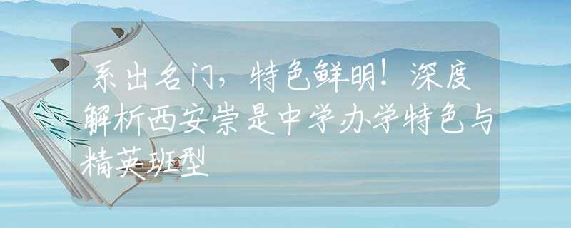 系出名門，特色鮮明！深度解析西安崇是中學(xué)辦學(xué)特色與精英班型