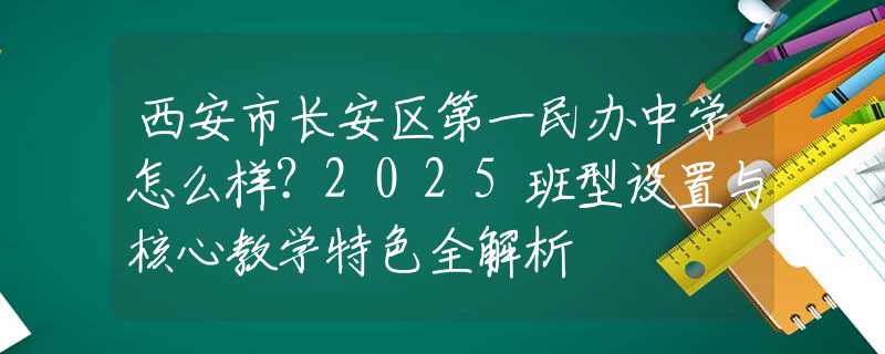 西安市長安區(qū)第一民辦中學(xué)怎么樣？2025班型設(shè)置與核心教學(xué)特色全解析