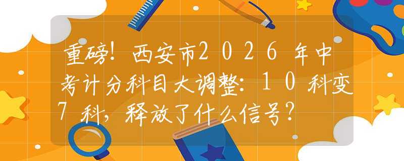 重磅！西安市2026年中考計(jì)分科目大調(diào)整：10科變7科，釋放了什么信號(hào)？