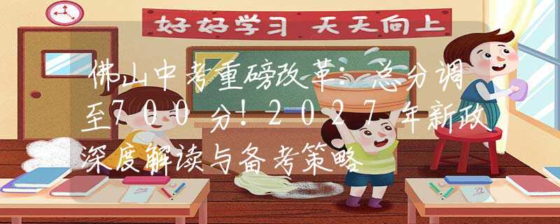 佛山中考重磅改革：總分調(diào)至700分！2027年新政深度解讀與備考策略