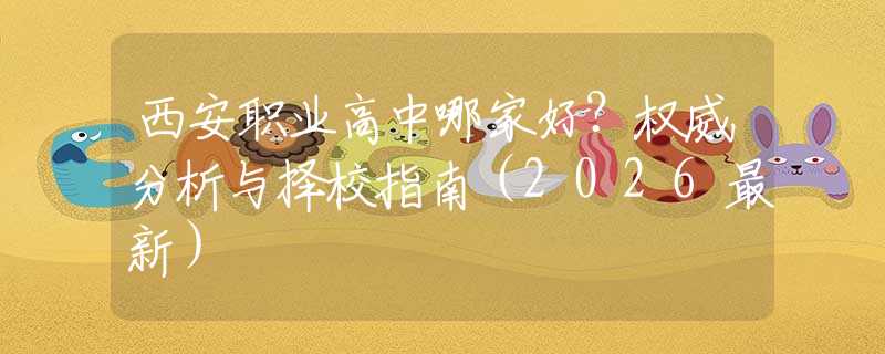西安職業(yè)高中哪家好？權(quán)威分析與擇校指南（2026最新）