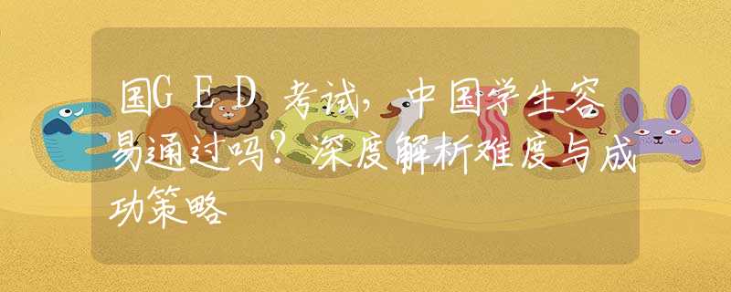 國GED考試，中國學(xué)生容易通過嗎？深度解析難度與成功策略