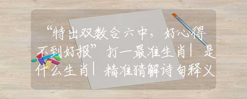“特出雙數合六中，好心得不到好報”打一最準生肖|是什么生肖|精準猜解詩句釋義