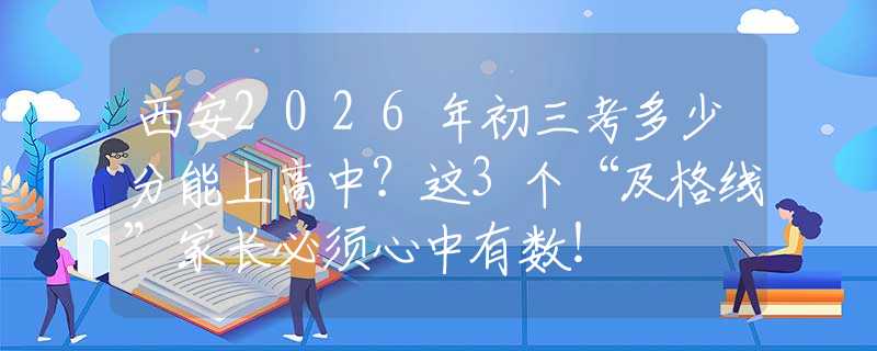 西安2026年初三考多少分能上高中？這3個“及格線”家長必須心中有數(shù)！