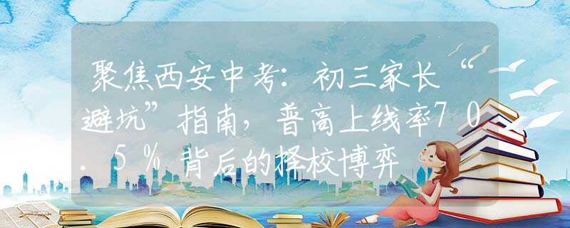 聚焦西安中考：初三家長“避坑”指南，普高上線率70.5%背后的擇校博弈
