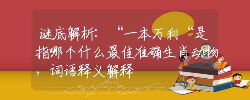 謎底解析:“一本萬利“是指哪個(gè)什么最佳準(zhǔn)確生肖動(dòng)物，詞語釋義解釋