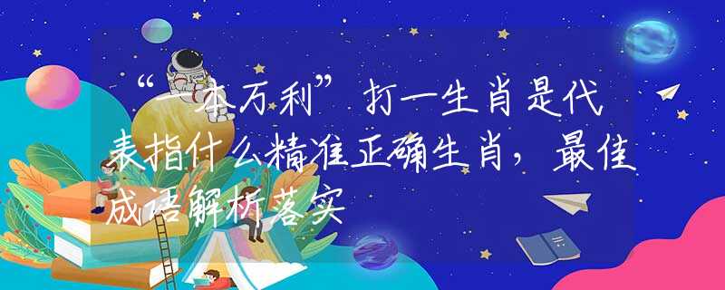 “一本萬利”打一生肖是代表指什么精準正確生肖，最佳成語解析落實