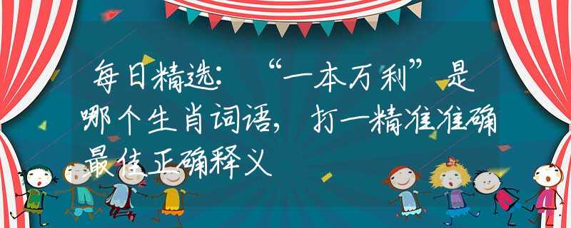 每日精選:“一本萬利”是哪個生肖詞語,打一精準(zhǔn)準(zhǔn)確最佳正確釋義