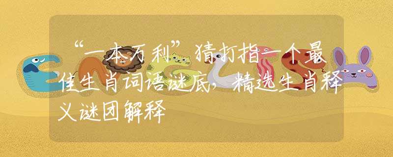 “一本萬(wàn)利”猜打指一個(gè)最佳生肖詞語(yǔ)謎底，精選生肖釋義謎團(tuán)解釋