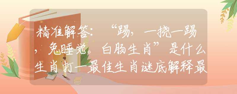 精準(zhǔn)解答：“踢，一撓一踢，兔睡覺。白腸生肖”是什么生肖打一最佳生肖謎底解釋最佳成語釋義