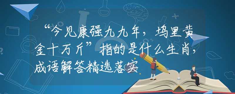 “今見康強(qiáng)九九年，塢里黃金十萬斤”指的是什么生肖，成語解答精選落實(shí)
