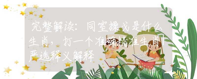 完整解讀：同室操戈是什么生肖，打一個(gè)準(zhǔn)確精準(zhǔn)生肖|嚴(yán)選釋義解釋