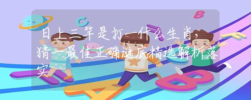日上三竿是打一什么生肖，猜一最佳正確謎底精選解析落實(shí)