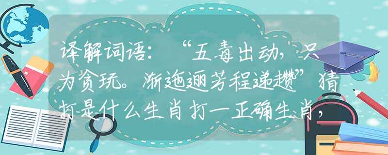 譯解詞語(yǔ)：“五毒出動(dòng)，只為貪玩。漸迤邐芳程遞趲”猜打是什么生肖打一正確生肖，精準(zhǔn)解析釋義落實(shí)