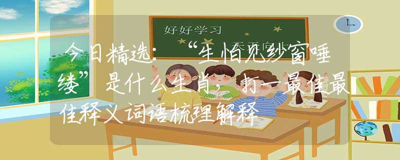 今日精選：“生怕見紗窗唾縷”是什么生肖，打一最佳最佳釋義詞語梳理解釋