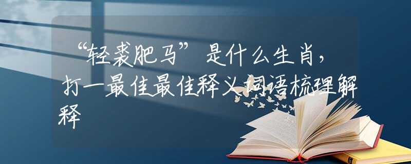 “輕裘肥馬”是什么生肖，打一最佳最佳釋義詞語(yǔ)梳理解釋
