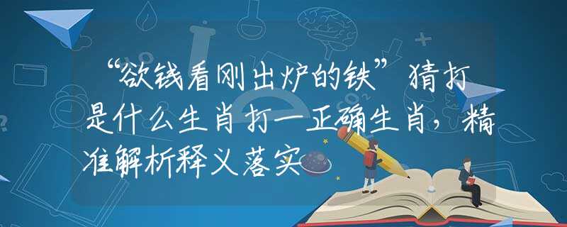 “欲錢看剛出爐的鐵”猜打是什么生肖打一正確生肖，精準(zhǔn)解析釋義落實(shí)