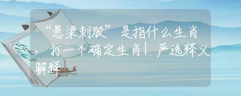 “懸梁刺股”是指什么生肖，打一個確定生肖|嚴選釋義解釋