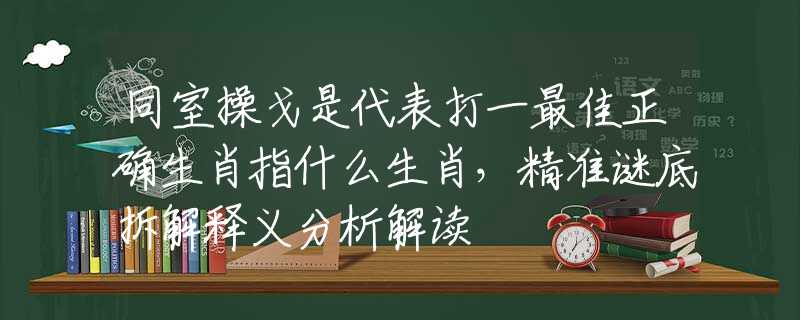 同室操戈是代表打一最佳正確生肖指什么生肖，精準(zhǔn)謎底拆解釋義分析解讀